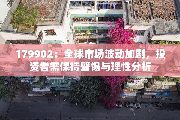179902：全球市场波动加剧，投资者需保持警惕与理性分析