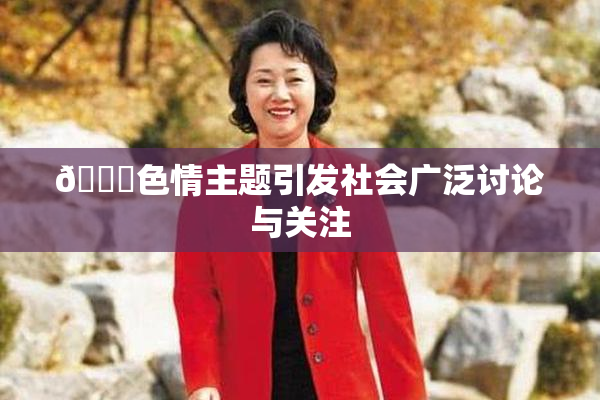 🔞色情主题引发社会广泛讨论与关注