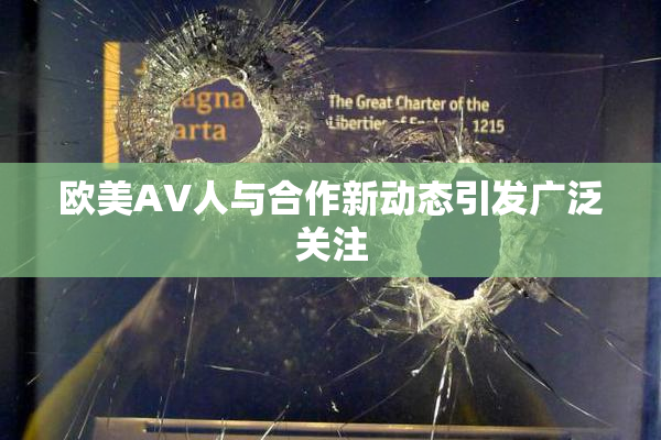 欧美AV人与合作新动态引发广泛关注