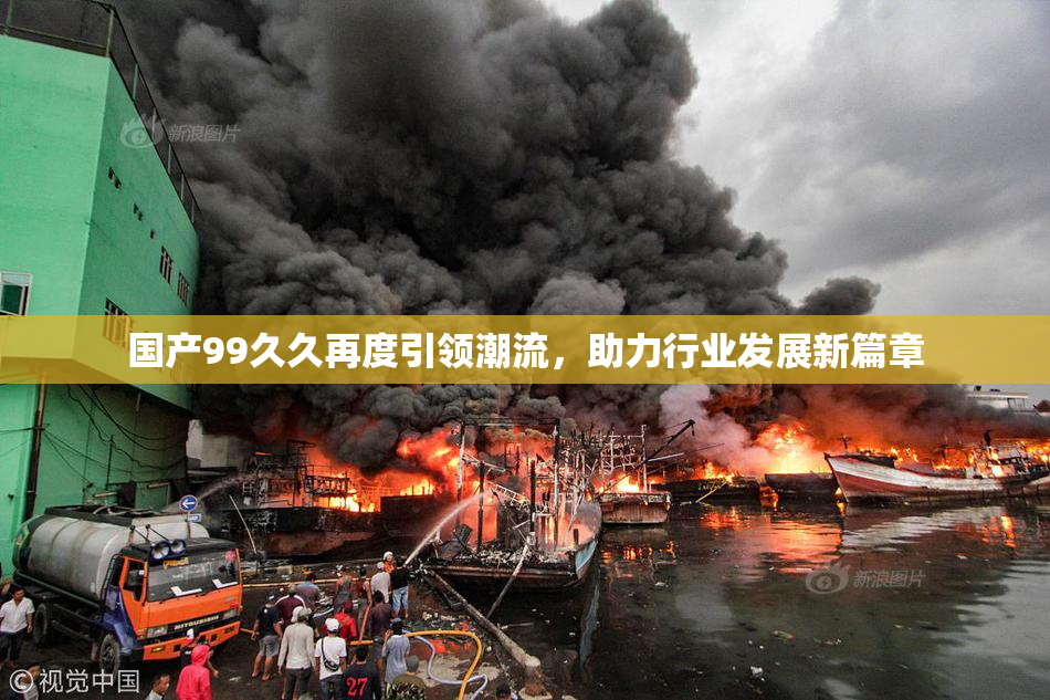 国产99久久再度引领潮流，助力行业发展新篇章