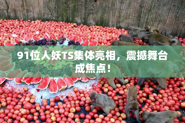 91位人妖TS集体亮相，震撼舞台成焦点！