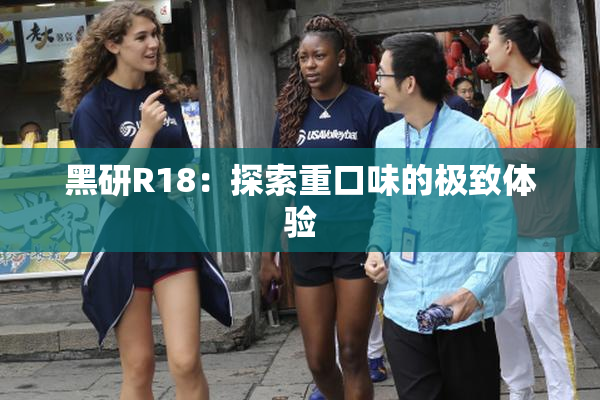 黑研R18：探索重口味的极致体验