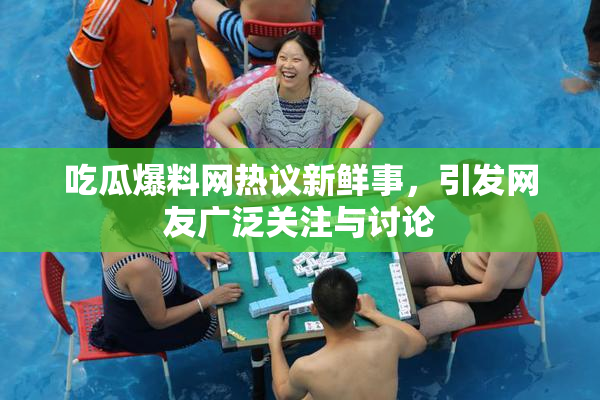 吃瓜爆料网热议新鲜事，引发网友广泛关注与讨论