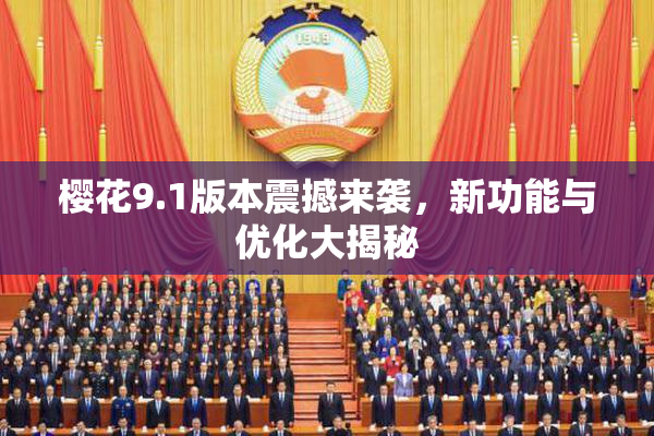 樱花9.1版本震撼来袭，新功能与优化大揭秘