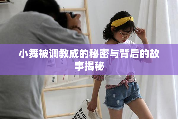 小舞被调教成的秘密与背后的故事揭秘