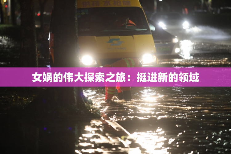 女娲的伟大探索之旅：挺进新的领域