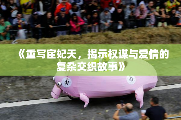 《重写宦妃天，揭示权谋与爱情的复杂交织故事》