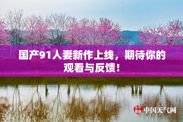 国产91人妻新作上线，期待你的观看与反馈！