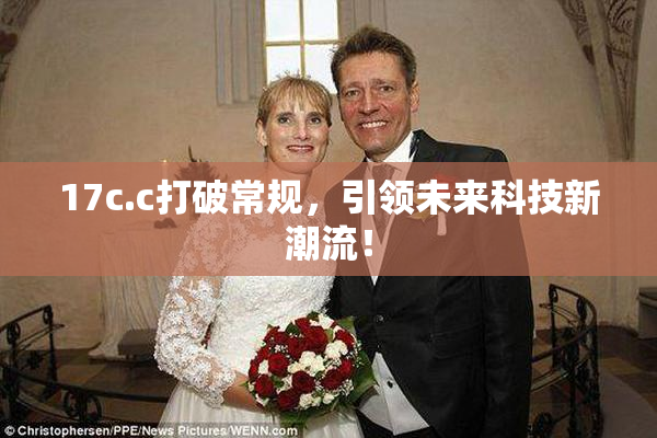 17c.c打破常规，引领未来科技新潮流！