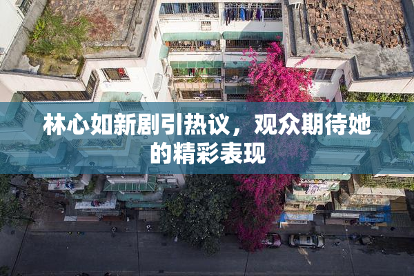 林心如新剧引热议，观众期待她的精彩表现
