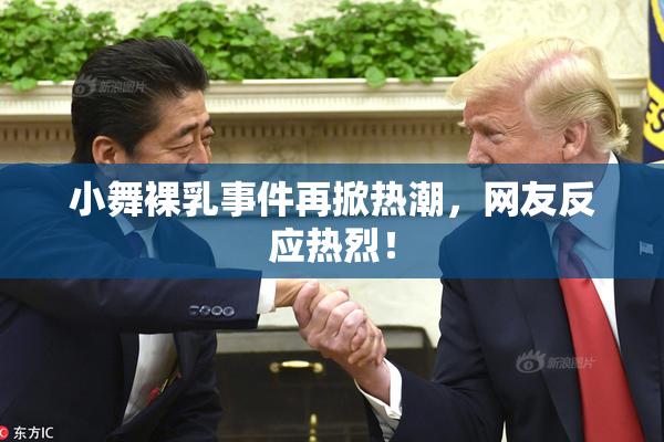 小舞裸乳事件再掀热潮，网友反应热烈！