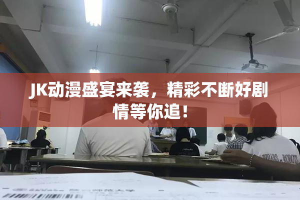 JK动漫盛宴来袭，精彩不断好剧情等你追！