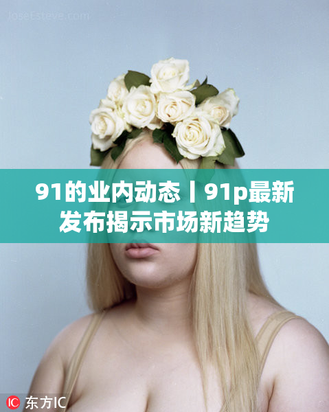 91的业内动态丨91p最新发布揭示市场新趋势