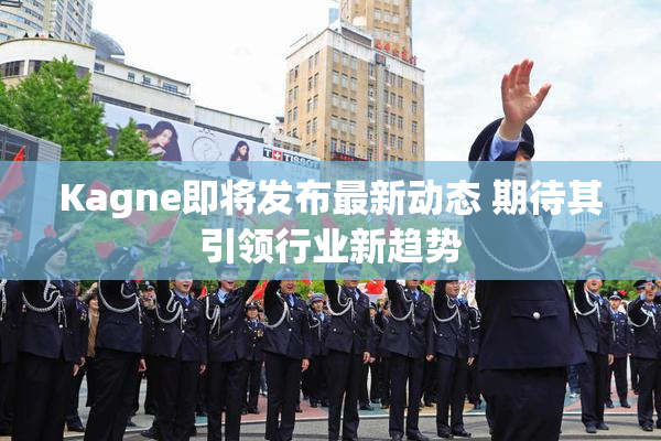 Kagne即将发布最新动态 期待其引领行业新趋势