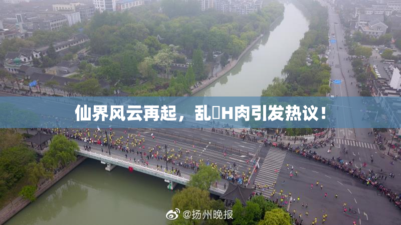 仙界风云再起，乱婬H肉引发热议！