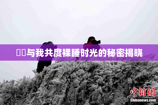 妺妺与我共度裸睡时光的秘密揭晓