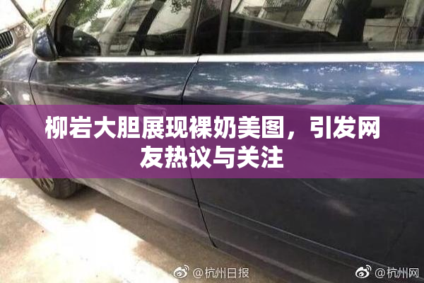 柳岩大胆展现裸奶美图，引发网友热议与关注