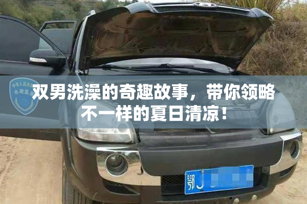 双男洗澡的奇趣故事，带你领略不一样的夏日清凉！