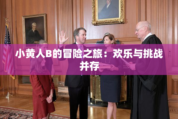 小黄人B的冒险之旅：欢乐与挑战并存