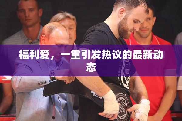 福利爱，一重引发热议的最新动态