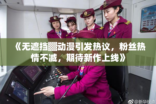 《无遮挡▓动漫引发热议，粉丝热情不减，期待新作上线》