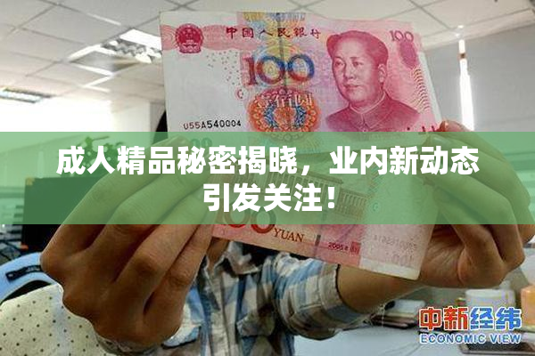 成人精品秘密揭晓，业内新动态引发关注！