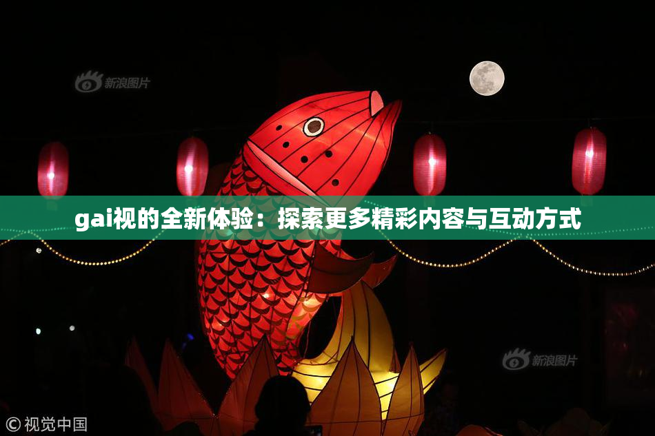 gai视的全新体验：探索更多精彩内容与互动方式