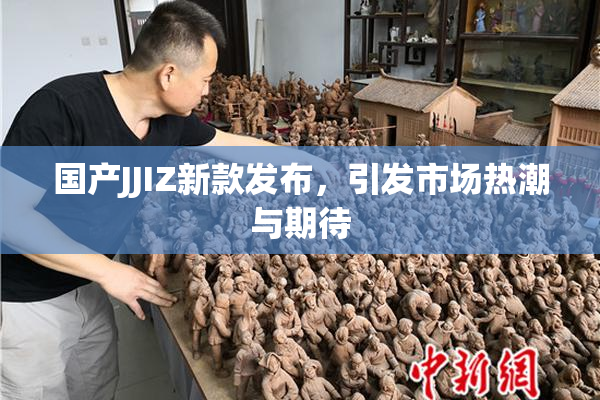 国产JJIZ新款发布，引发市场热潮与期待