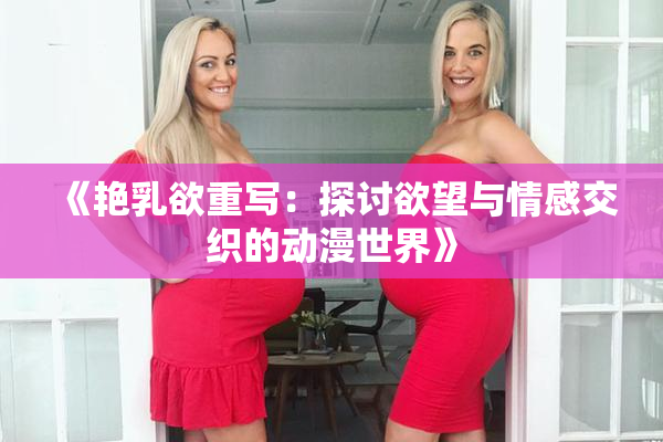 《艳乳欲重写：探讨欲望与情感交织的动漫世界》