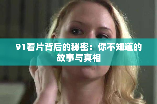 91看片背后的秘密：你不知道的故事与真相