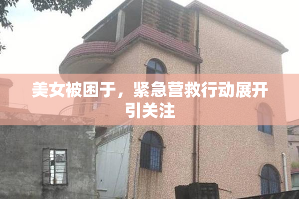 美女被困于，紧急营救行动展开引关注
