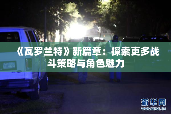 《瓦罗兰特》新篇章：探索更多战斗策略与角色魅力
