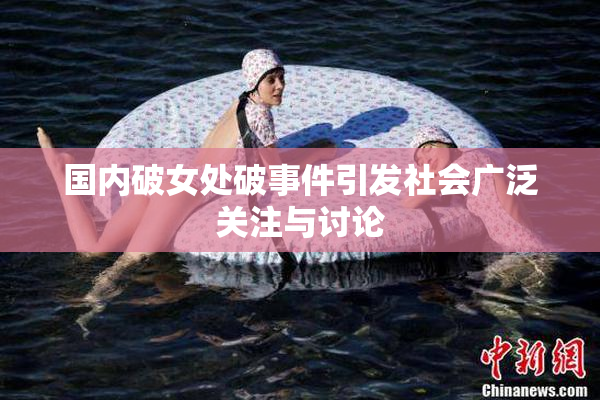 国内破女处破事件引发社会广泛关注与讨论