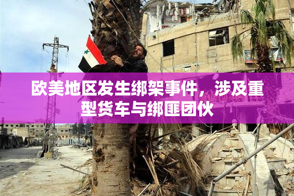 欧美地区发生绑架事件，涉及重型货车与绑匪团伙