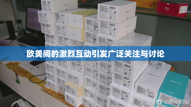 欧美间的激烈互动引发广泛关注与讨论