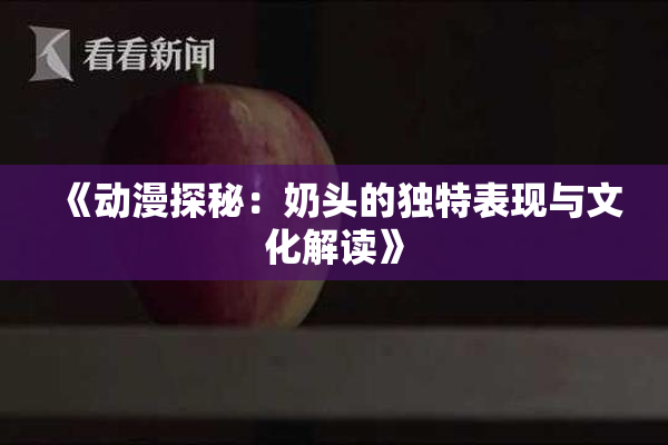 《动漫探秘：奶头的独特表现与文化解读》
