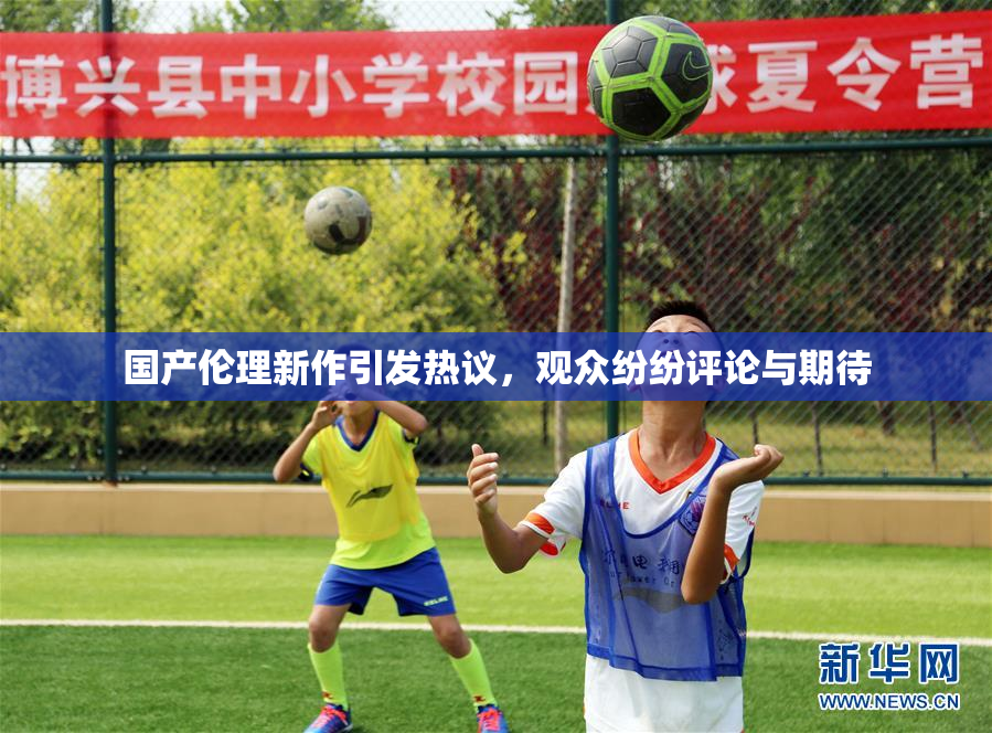 国产伦理新作引发热议，观众纷纷评论与期待