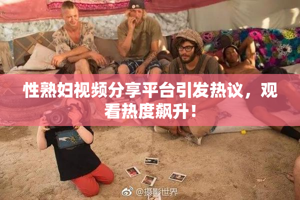 性熟妇视频分享平台引发热议，观看热度飙升！