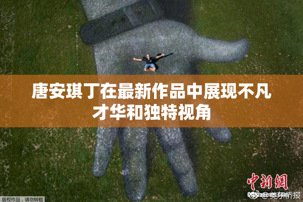 唐安琪丁在最新作品中展现不凡才华和独特视角