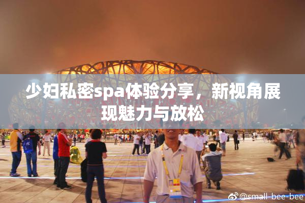 少妇私密spa体验分享，新视角展现魅力与放松