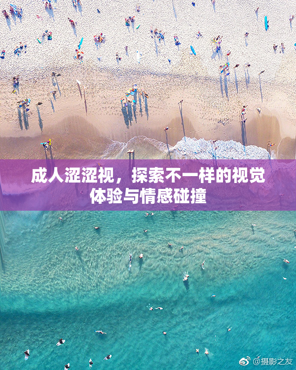 成人涩涩视，探索不一样的视觉体验与情感碰撞