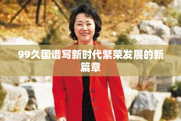 99久国谱写新时代繁荣发展的新篇章