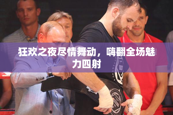 狂欢之夜尽情舞动，嗨翻全场魅力四射