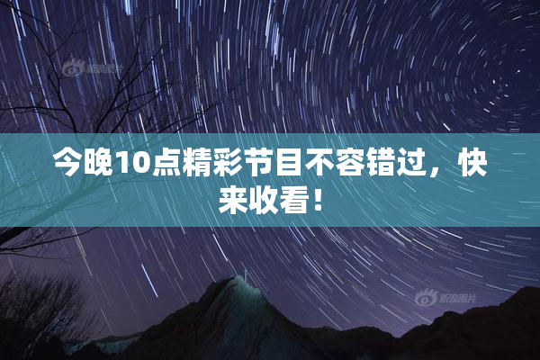 今晚10点精彩节目不容错过，快来收看！