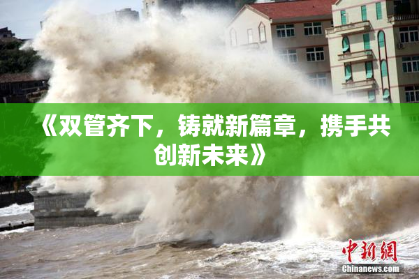 《双管齐下，铸就新篇章，携手共创新未来》