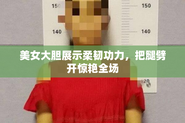 美女大胆展示柔韧功力，把腿劈开惊艳全场