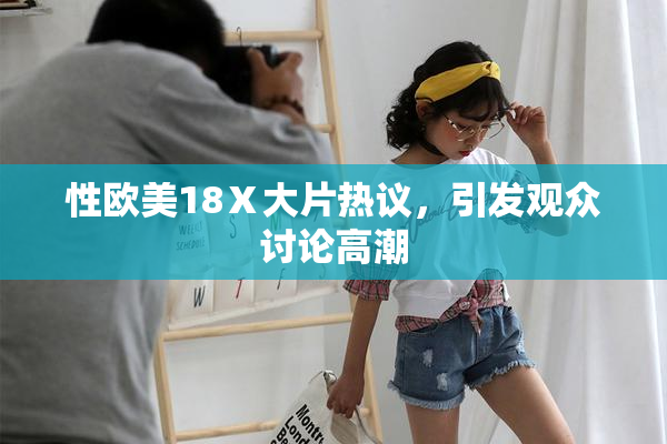 性欧美18Ⅹ大片热议，引发观众讨论高潮