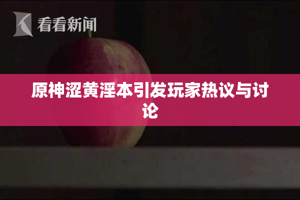 原神涩黄淫本引发玩家热议与讨论