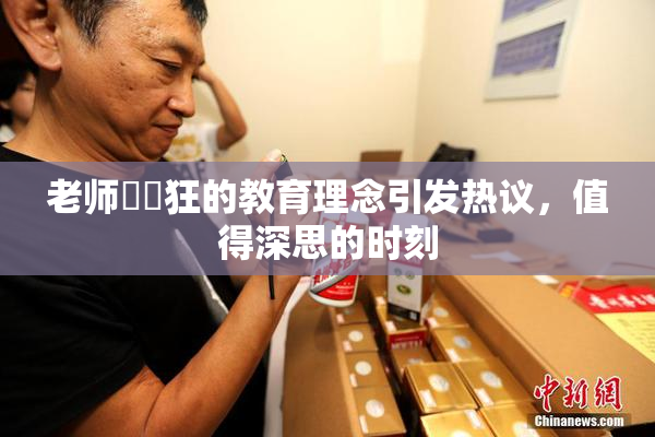 老师❌‌狂的教育理念引发热议，值得深思的时刻