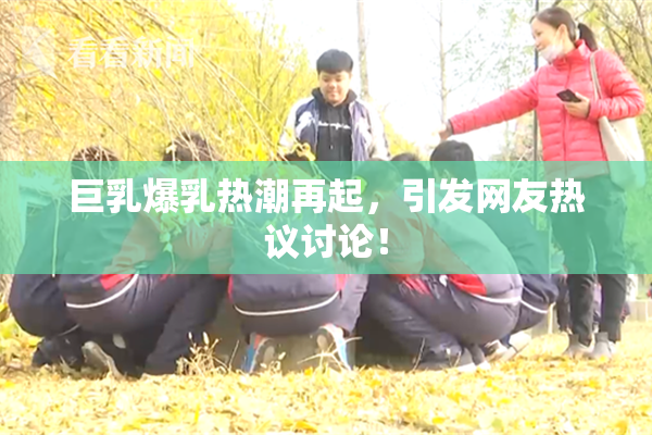 巨乳爆乳热潮再起，引发网友热议讨论！